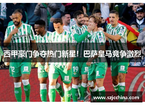 西甲豪门争夺热门新星！巴萨皇马竞争激烈