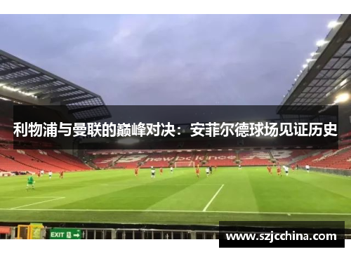 利物浦与曼联的巅峰对决：安菲尔德球场见证历史