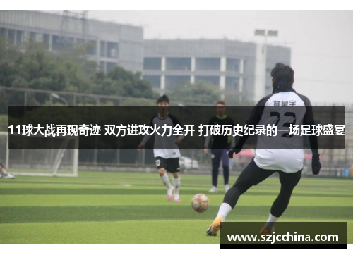 11球大战再现奇迹 双方进攻火力全开 打破历史纪录的一场足球盛宴