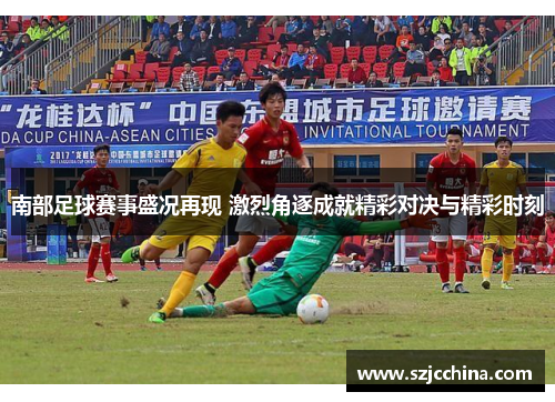 南部足球赛事盛况再现 激烈角逐成就精彩对决与精彩时刻